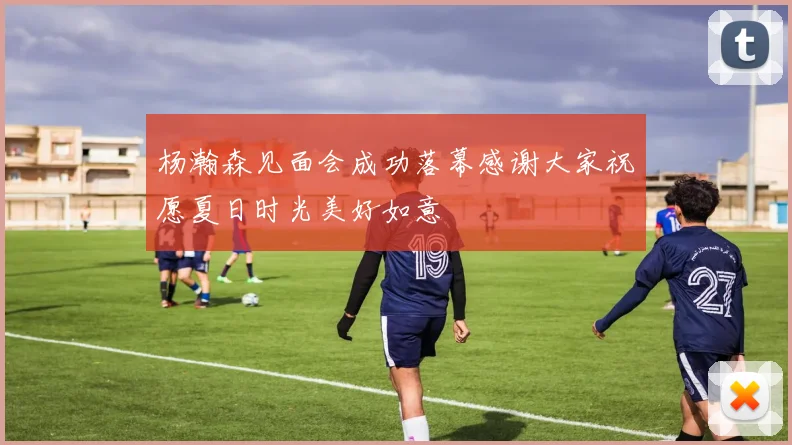 杨瀚森见面会成功落幕感谢大家祝愿夏日时光美好如意