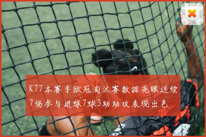 K77本赛季欧冠淘汰赛数据亮眼连续7场参与进球7球3助助攻表现出色