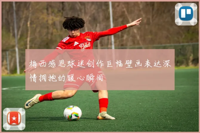 梅西感恩球迷创作巨幅壁画表达深情拥抱的暖心瞬间