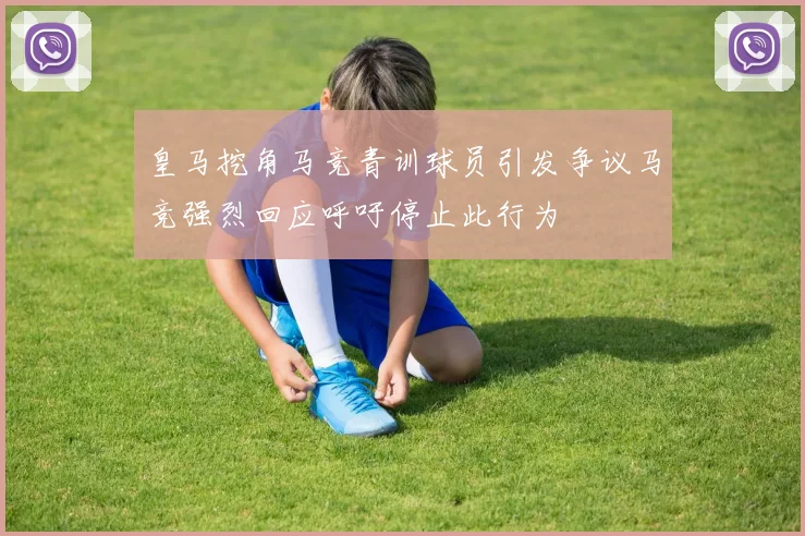 皇马挖角马竞青训球员引发争议马竞强烈回应呼吁停止此行为