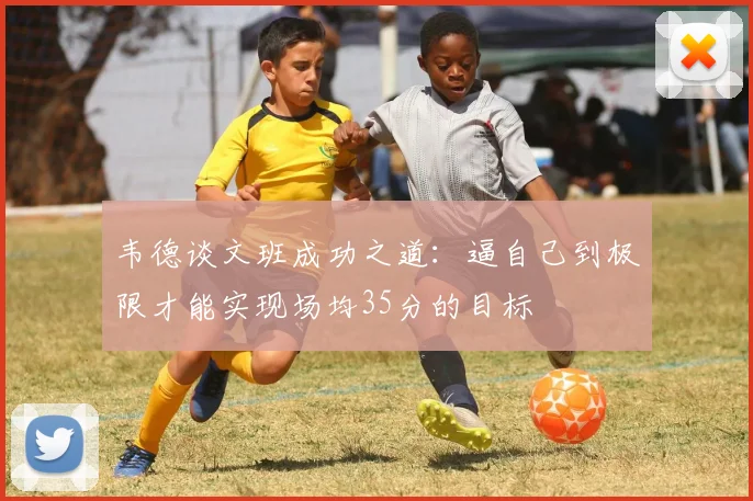 韦德谈文班成功之道：逼自己到极限才能实现场均35分的目标