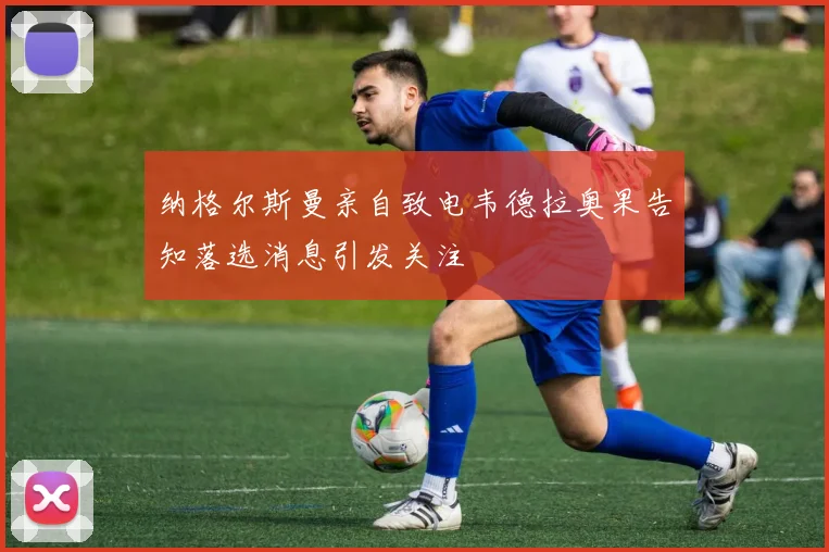 纳格尔斯曼亲自致电韦德拉奥果告知落选消息引发关注