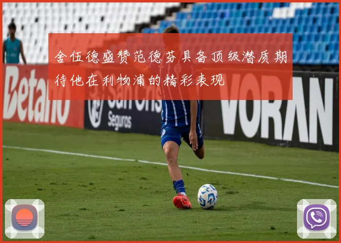 舍伍德盛赞范德芬具备顶级潜质期待他在利物浦的精彩表现