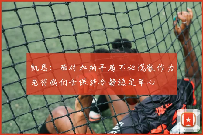 凯恩：面对加纳平局不必慌张作为老将我们会保持冷静稳定军心